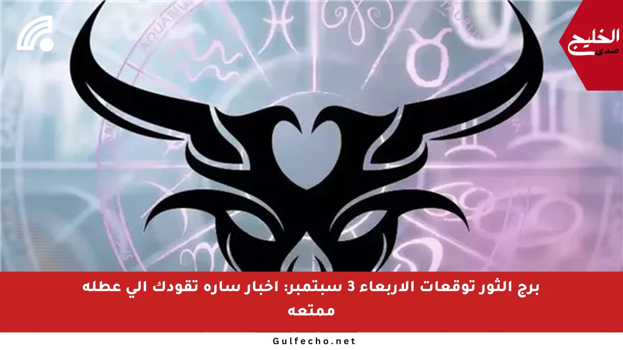برج الثور توقعات الأربعاء 3 سبتمبر: أخبار سارة تقودك إلى عطلة ممتعة
